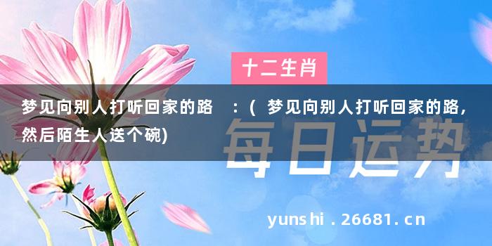 梦见向别人打听回家的路 :(梦见向别人打听回家的路,然后陌生人送个碗)